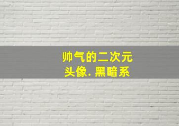 帅气的二次元头像. 黑暗系